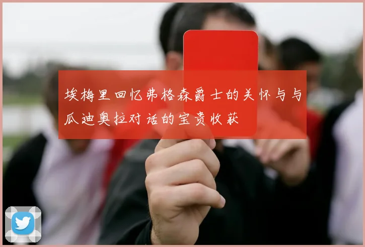 埃梅里回忆弗格森爵士的关怀与与瓜迪奥拉对话的宝贵收获