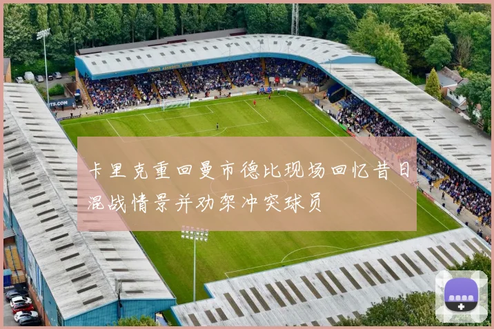 卡里克重回曼市德比现场回忆昔日混战情景并劝架冲突球员