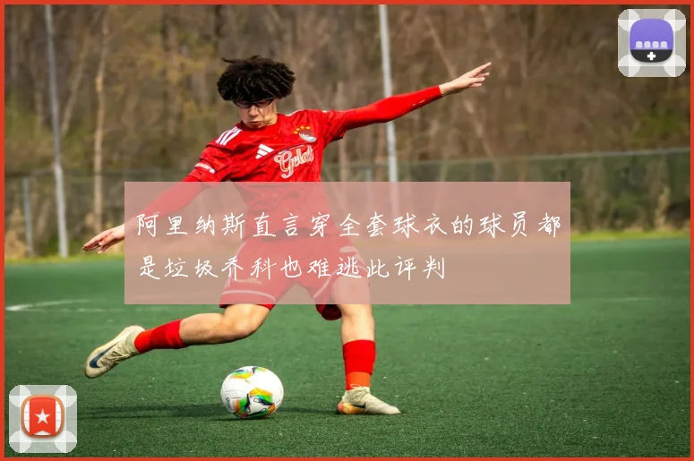 阿里纳斯直言穿全套球衣的球员都是垃圾乔科也难逃此评判