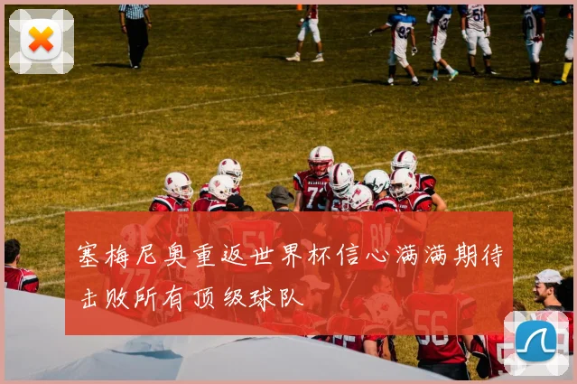 塞梅尼奥重返世界杯信心满满期待击败所有顶级球队
