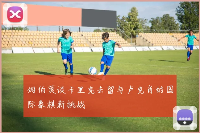 姆伯莫谈卡里克去留与卢克肖的国际象棋新挑战