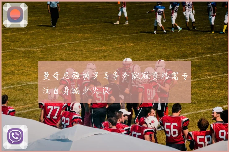 曼奇尼强调罗马争夺欧冠资格需专注自身减少失误