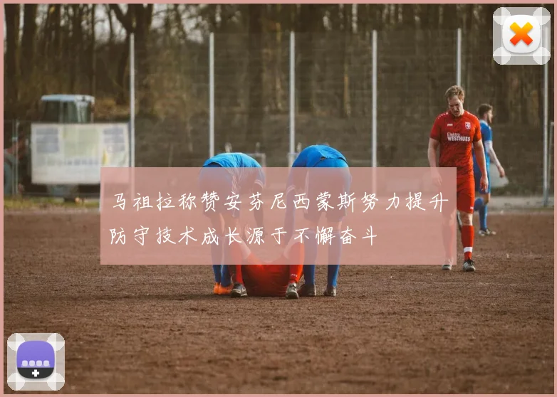 马祖拉称赞安芬尼西蒙斯努力提升防守技术成长源于不懈奋斗