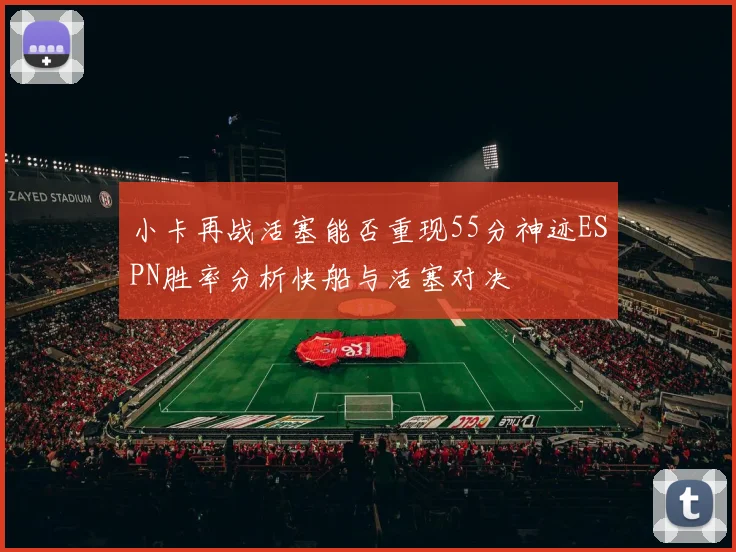小卡再战活塞能否重现55分神迹ESPN胜率分析快船与活塞对决
