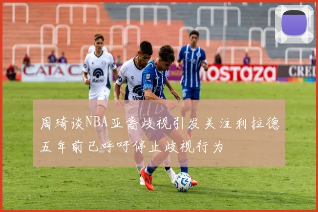 周琦谈NBA亚裔歧视引发关注利拉德五年前已呼吁停止歧视行为