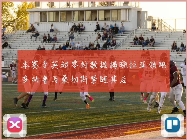本赛季英超零封数据揭晓拉亚领跑多纳鲁马桑切斯紧随其后