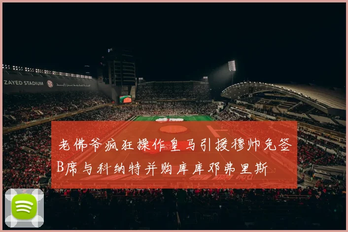 老佛爷疯狂操作皇马引援穆帅免签B席与科纳特并购库库邓弗里斯