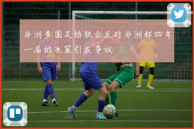 非洲多国足协联合反对非洲杯四年一届的决策引发争议