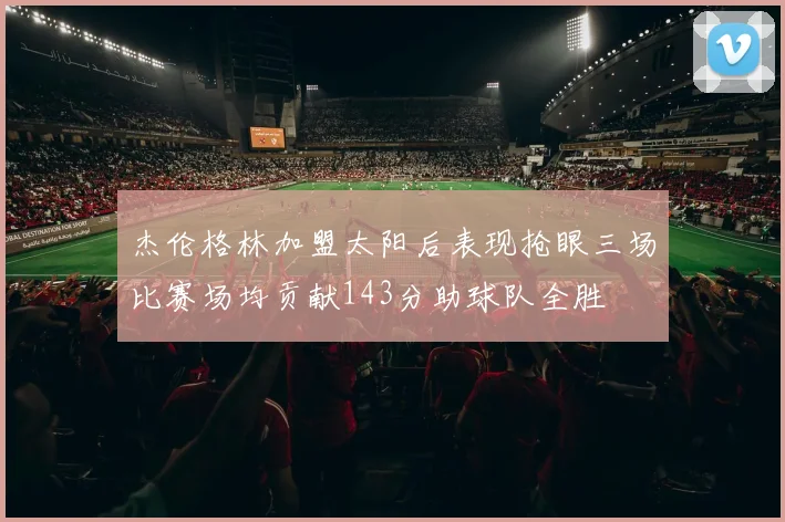 杰伦格林加盟太阳后表现抢眼三场比赛场均贡献143分助球队全胜