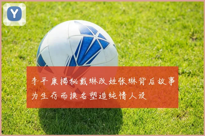 李平康揭秘戴琳改姓张琳背后故事为生存而换名塑造纯情人设